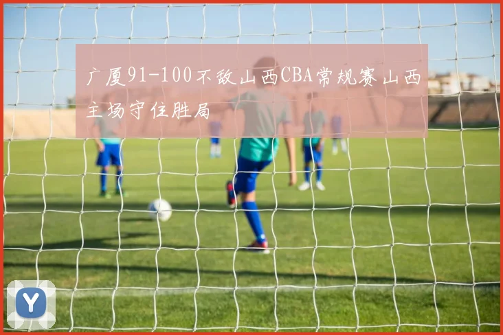 广厦91-100不敌山西CBA常规赛山西主场守住胜局