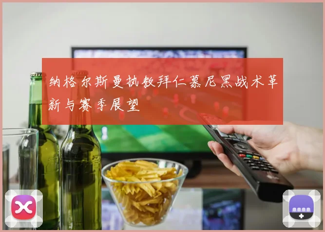 纳格尔斯曼执教拜仁慕尼黑战术革新与赛季展望