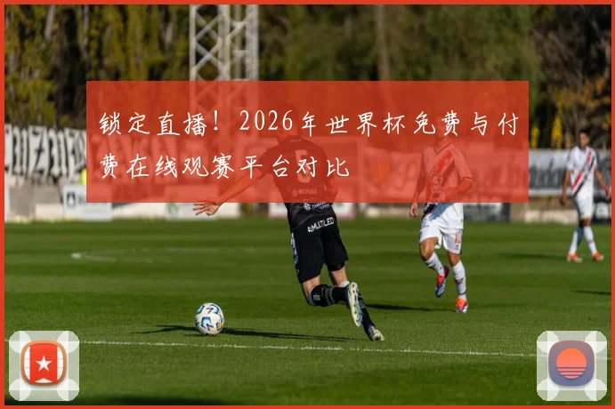 锁定直播！2026年世界杯免费与付费在线观赛平台对比