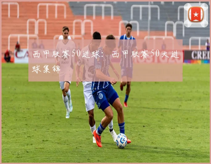 西甲联赛50进球：西甲联赛50大进球集锦